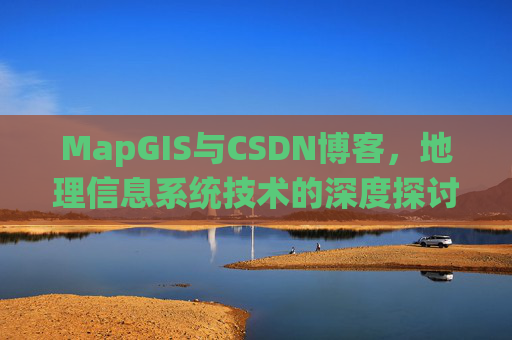 MapGIS与CSDN博客，地理信息系统技术的深度探讨